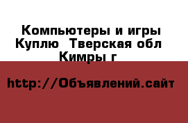 Компьютеры и игры Куплю. Тверская обл.,Кимры г.